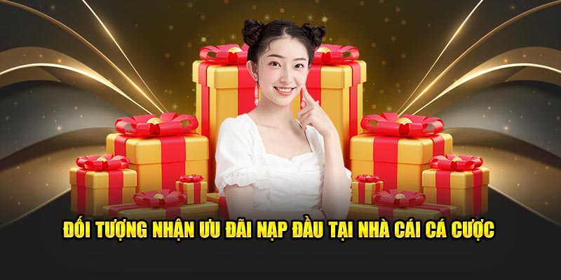 Đối tượng nhận ưu đãi nạp đầu tại nhà cái cá cược